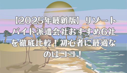 【2025年最新版】リゾートバイト派遣会社おすすめ6社を徹底比較！初心者に最適なのはココ！